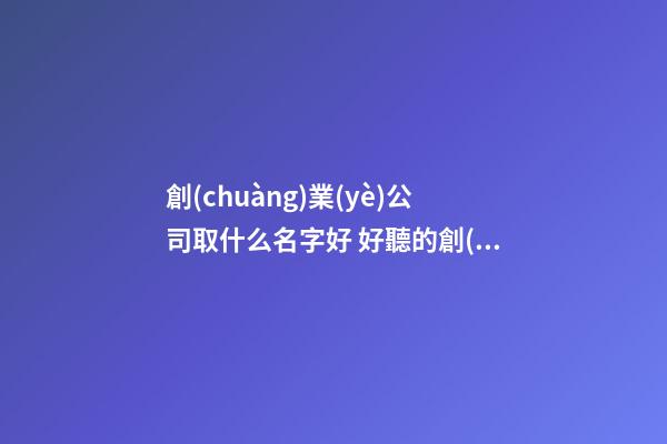 創(chuàng)業(yè)公司取什么名字好 好聽的創(chuàng)業(yè)公司名字-第1張-公司起名-玄機(jī)派